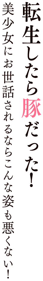 転生したら豚だった！美少女にお世話されるならこんな姿も悪くない！